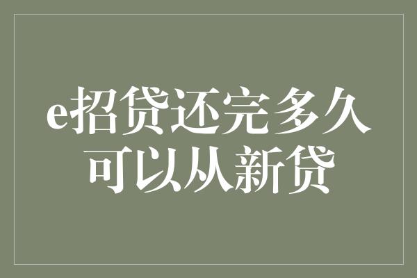 e招贷还完多久可以从新贷