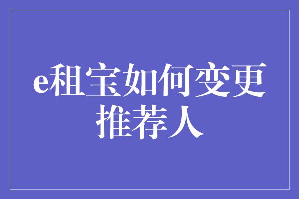 e租宝如何变更推荐人