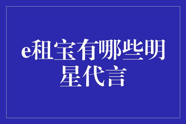 e租宝有哪些明星代言