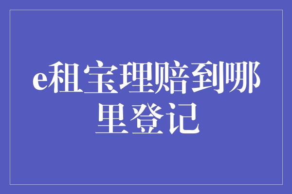 e租宝理赔到哪里登记