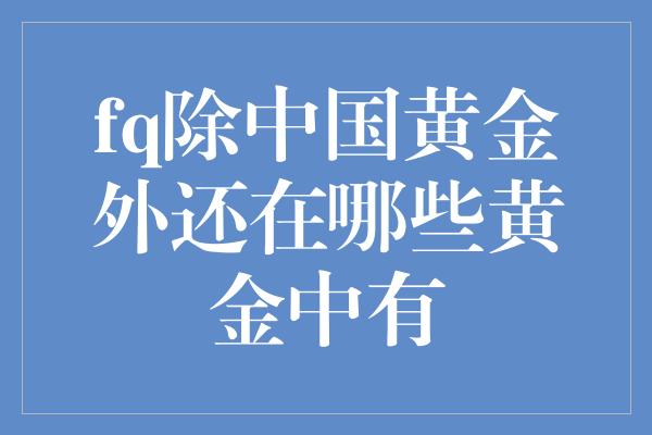 fq除中国黄金外还在哪些黄金中有