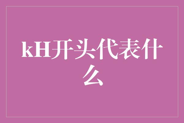 kH开头代表什么