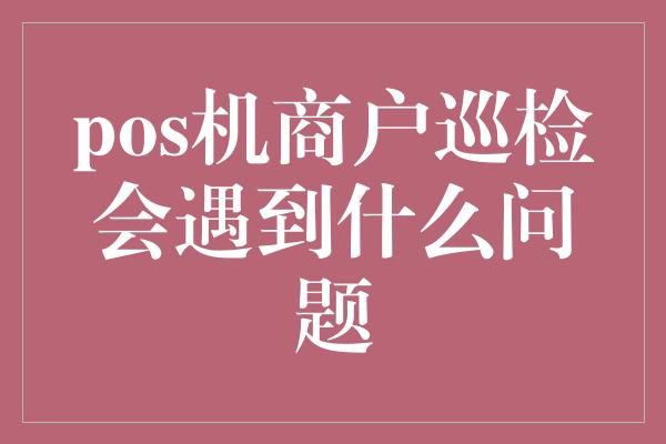 pos机商户巡检会遇到什么问题