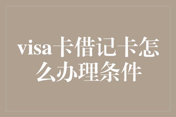 visa卡借记卡怎么办理条件