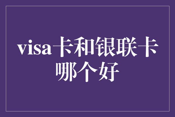 visa卡和银联卡哪个好