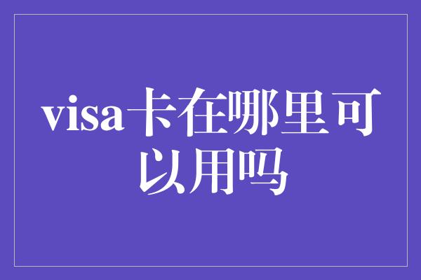 visa卡在哪里可以用吗