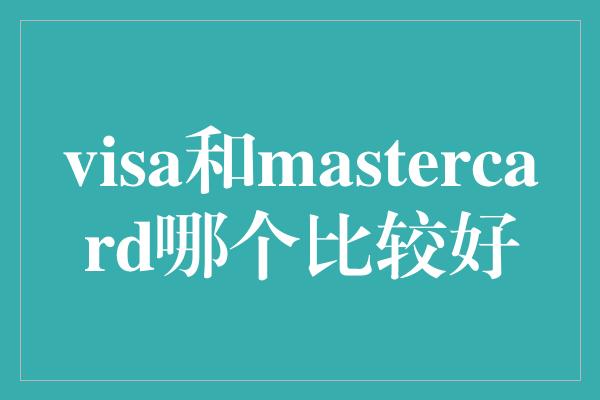 visa和mastercard哪个比较好